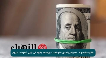 قفزة مفاجئة.. الدولار يتحدى التوقعات ويصعد بقوة في أولى تداولات اليوم